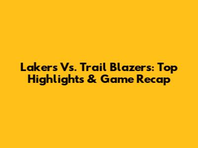 Lakers Vs. Trail Blazers: Top Highlights & Game Recap