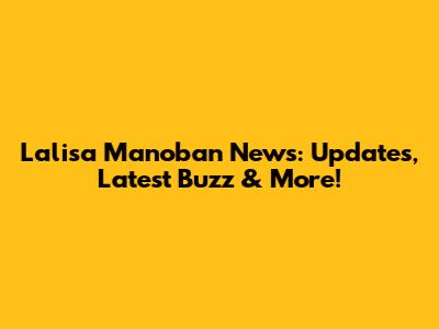 Lalisa Manoban News: Updates, Latest Buzz & More!