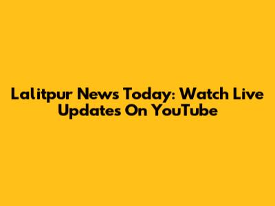 Lalitpur News Today: Watch Live Updates On YouTube