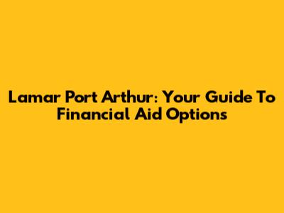 Lamar Port Arthur: Your Guide To Financial Aid Options