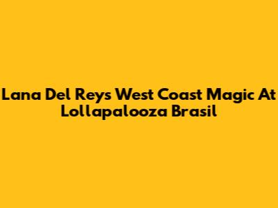 Lana Del Rey's West Coast Magic At Lollapalooza Brasil