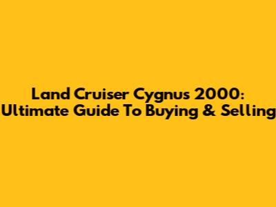 Land Cruiser Cygnus 2000: Ultimate Guide To Buying & Selling