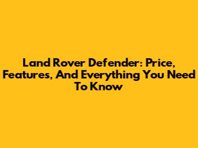 Land Rover Defender: Price, Features, And Everything You Need To Know