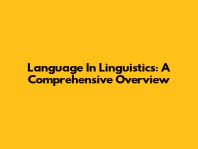 Language In Linguistics: A Comprehensive Overview
