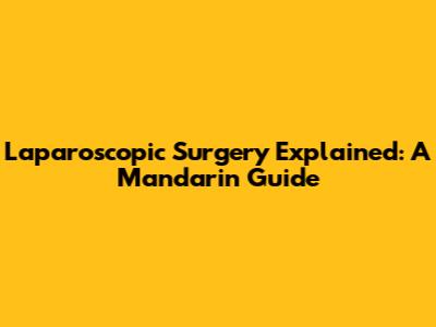 Laparoscopic Surgery Explained: A Mandarin Guide