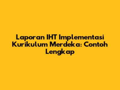 Laporan IHT Implementasi Kurikulum Merdeka: Contoh Lengkap