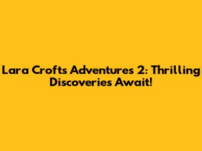 Lara Croft's Adventures 2: Thrilling Discoveries Await!