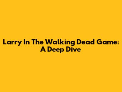 Larry In The Walking Dead Game: A Deep Dive
