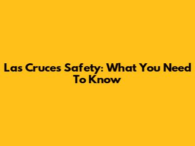 Las Cruces Safety: What You Need To Know