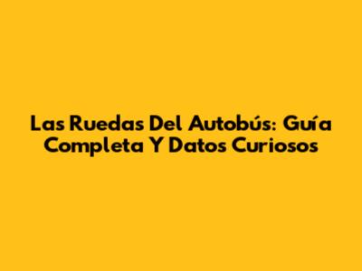 Las Ruedas Del Autobús: Guía Completa Y Datos Curiosos