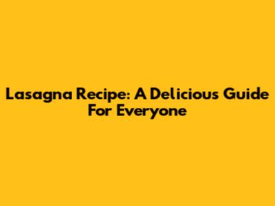 Lasagna Recipe: A Delicious Guide For Everyone