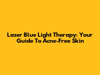 Laser Blue Light Therapy: Your Guide To Acne-Free Skin