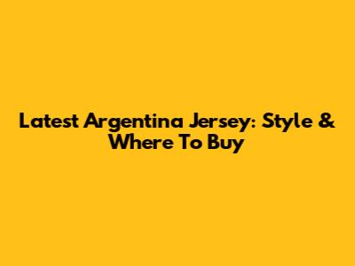 Latest Argentina Jersey: Style & Where To Buy