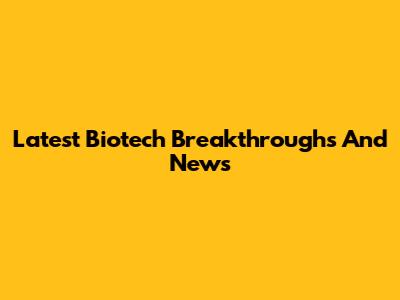 Latest Biotech Breakthroughs And News