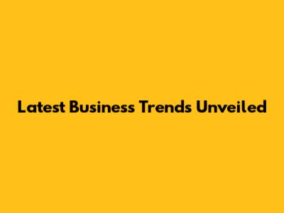 Latest Business Trends Unveiled