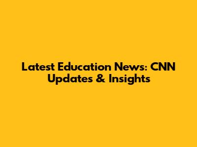 Latest Education News: CNN Updates & Insights