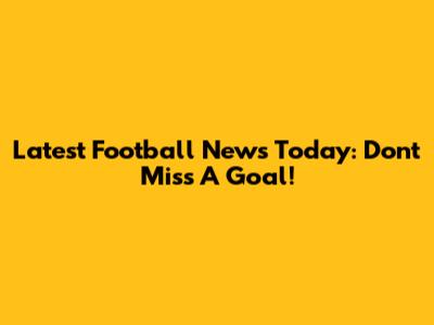 Latest Football News Today: Don't Miss A Goal!