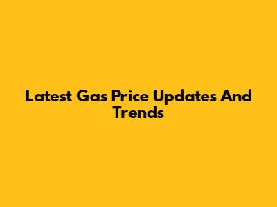 Latest Gas Price Updates And Trends