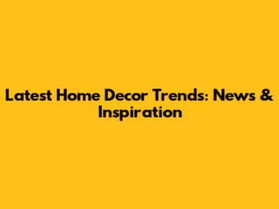 Latest Home Decor Trends: News & Inspiration