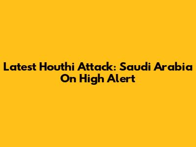 Latest Houthi Attack: Saudi Arabia On High Alert