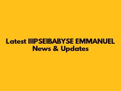 Latest IIIPSEIBABYSE EMMANUEL News & Updates