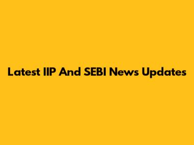 Latest IIP And SEBI News Updates