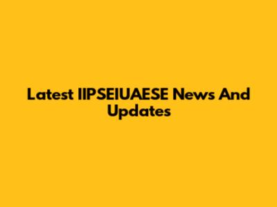 Latest IIPSEIUAESE News And Updates