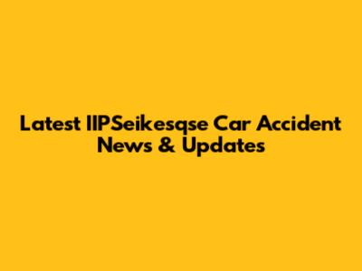 Latest IIPSeikesqse Car Accident News & Updates
