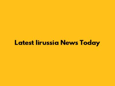Latest Iirussia News Today