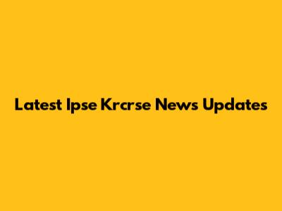 Latest Ipse Krcrse News Updates