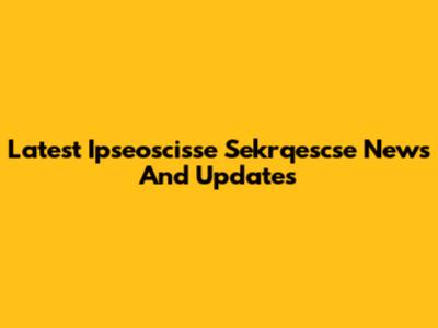 Latest Ipseoscisse Sekrqescse News And Updates