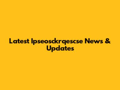 Latest Ipseosckrqescse News & Updates