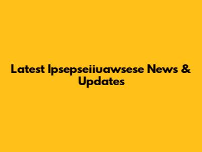 Latest Ipsepseiiuawsese News & Updates