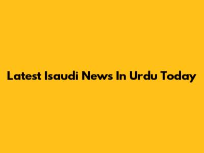 Latest Isaudi News In Urdu Today
