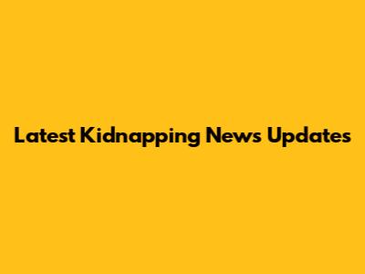 Latest Kidnapping News Updates