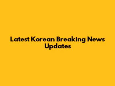 Latest Korean Breaking News Updates