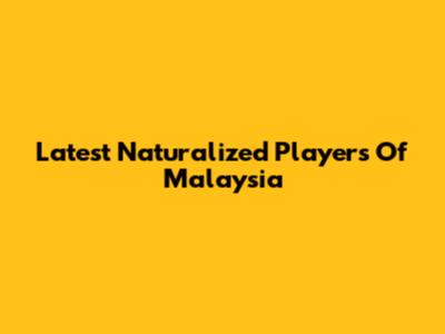 Latest Naturalized Players Of Malaysia