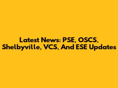 Latest News: PSE, OSCS, Shelbyville, VCS, And ESE Updates