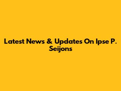 Latest News & Updates On Ipse P. Seijons