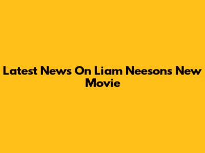 Latest News On Liam Neeson's New Movie