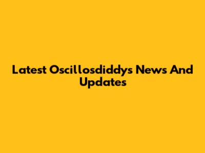 Latest Oscillosdiddys News And Updates