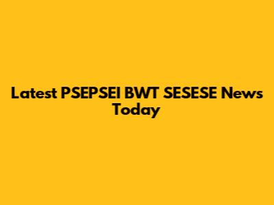 Latest PSEPSEI BWT SESESE News Today