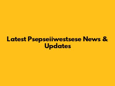 Latest Psepseiiwestsese News & Updates