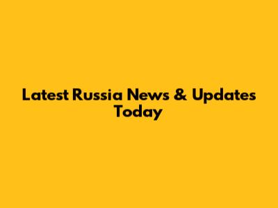 Latest Russia News & Updates Today