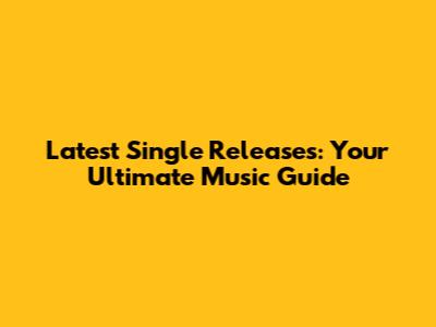 Latest Single Releases: Your Ultimate Music Guide
