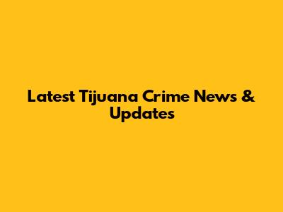 Latest Tijuana Crime News & Updates