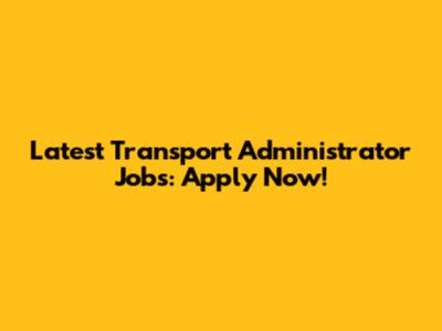 Latest Transport Administrator Jobs: Apply Now!