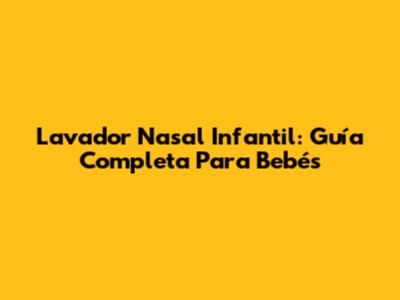 Lavador Nasal Infantil: Guía Completa Para Bebés