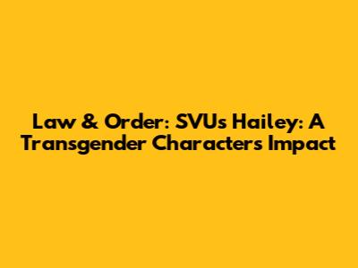 Law & Order: SVU's Hailey: A Transgender Character's Impact