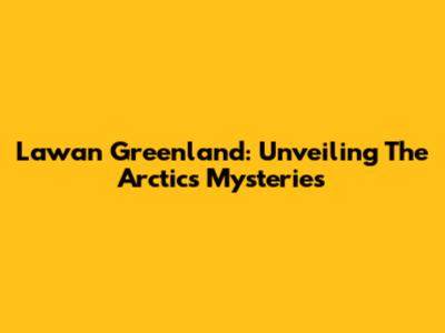 Lawan Greenland: Unveiling The Arctic's Mysteries